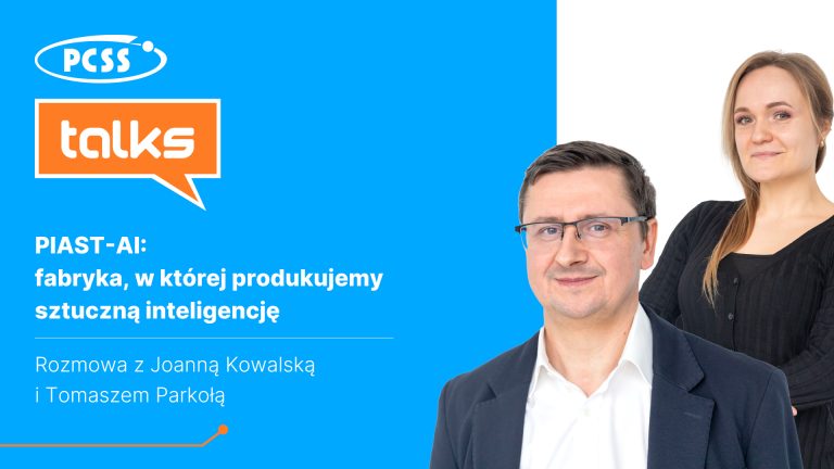 Grafika podzielona pionowo na dwie części. Po lewej stronie, na niebieskim tle, znajdują się logotypy: biały owal z napisem PCSS oraz pomarańczowy dymek dialogowy z napisem talks. Poniżej widnieje biały tytuł: „PIAST-AI: fabryka, w której produkujemy sztuczną inteligencję” oraz informacja: „Rozmowa z Joanną Kowalską i Tomaszem Parkołą”. Po prawej stronie, na białym tle, widnieją portrety dwojga uśmiechniętych ludzi: mężczyzny w okularach i ciemnej marynarce (Tomasz Parkoła) oraz kobiety z długimi włosami w czarnym ubraniu (Joanna Kowalska).