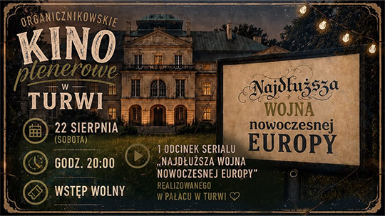 Plakat promuje „Organicznikowskie Kino plenerowe w Turwi”, które odbędzie się w sobotę, 22 sierpnia o godzinie 20:00 (wstęp wolny). W tle widoczny jest oświetlony wieczorem pałac w Turwi oraz plenerowy ekran kinowy wyświetlający tytuł serialu. Podczas wydarzenia pokazany zostanie 1. odcinek serialu „Najdłuższa wojna nowoczesnej Europy”, który był realizowany w tym pałacu.